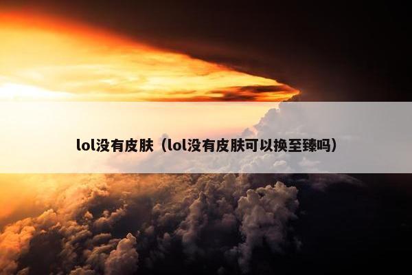 lol没有皮肤（lol没有皮肤可以换至臻吗）