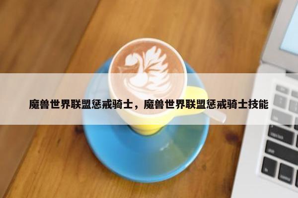 魔兽世界联盟惩戒骑士，魔兽世界联盟惩戒骑士技能