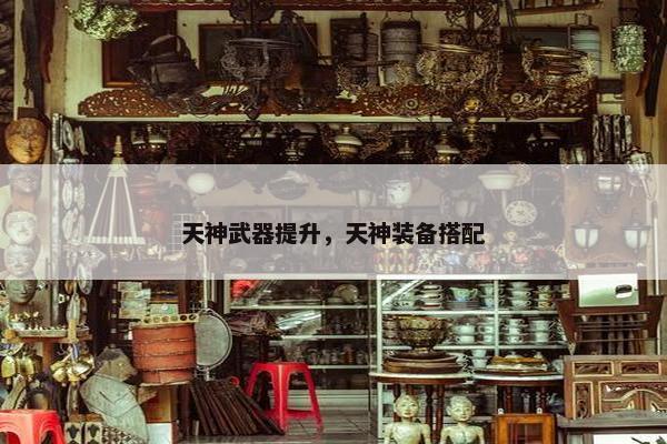 天神武器提升，天神装备搭配