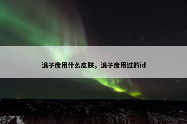 浪子彦用什么皮肤，浪子彦用过的id