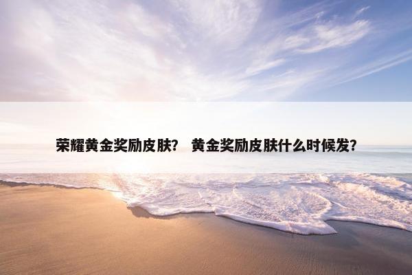 荣耀黄金奖励皮肤？ 黄金奖励皮肤什么时候发？