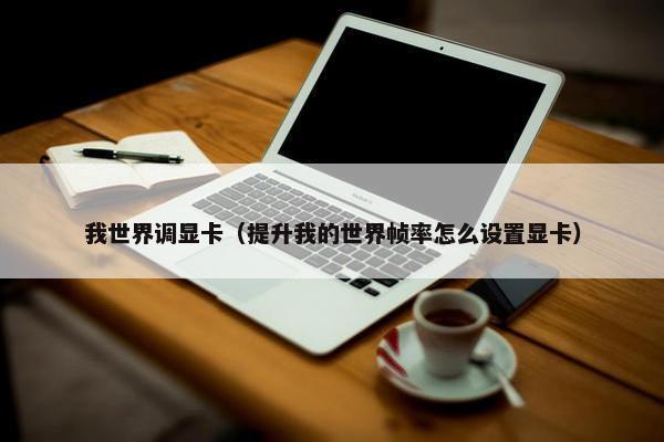 我世界调显卡（提升我的世界帧率怎么设置显卡）