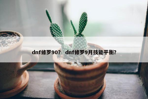 dnf修罗90？ dnf修罗9月技能平衡？