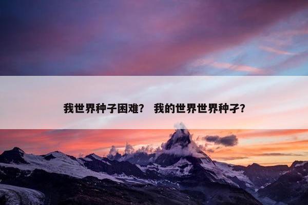 我世界种子困难？ 我的世界世界种孑？