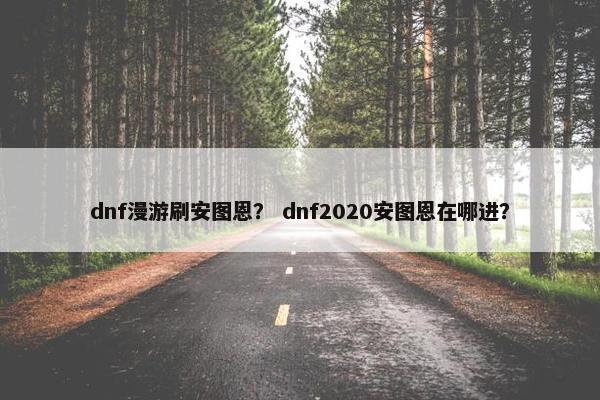 dnf漫游刷安图恩？ dnf2020安图恩在哪进？