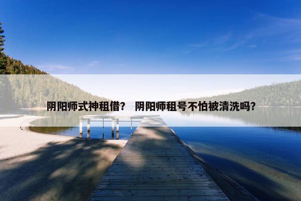 阴阳师式神租借？ 阴阳师租号不怕被清洗吗？