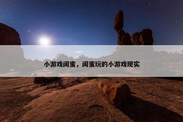 小游戏闺蜜，闺蜜玩的小游戏现实