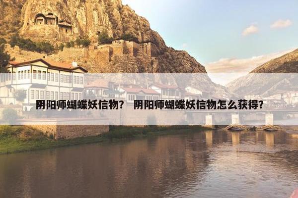 阴阳师蝴蝶妖信物？ 阴阳师蝴蝶妖信物怎么获得？