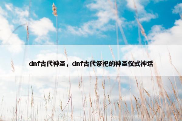 dnf古代神圣，dnf古代祭祀的神圣仪式神话