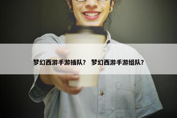 梦幻西游手游插队？ 梦幻西游手游组队？