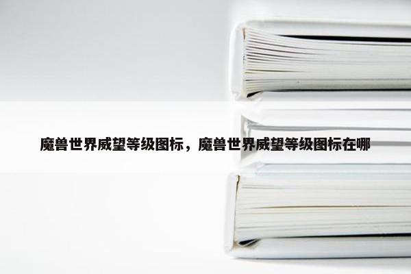 魔兽世界威望等级图标，魔兽世界威望等级图标在哪