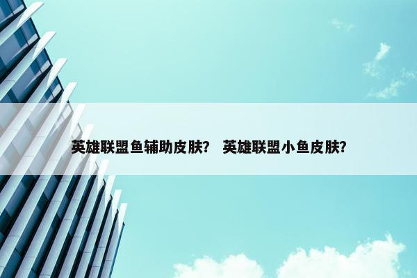 英雄联盟鱼辅助皮肤？ 英雄联盟小鱼皮肤？