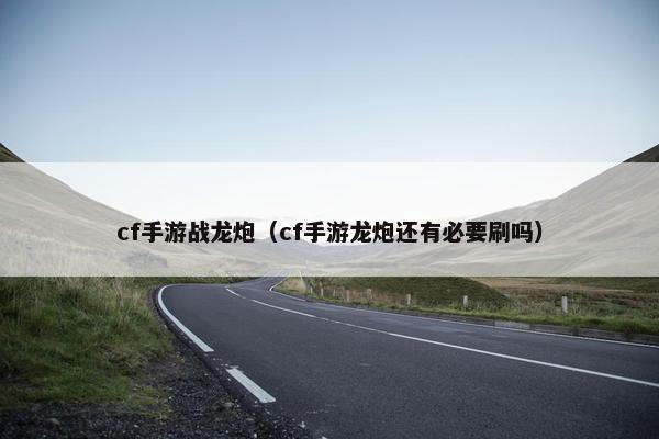 cf手游战龙炮（cf手游龙炮还有必要刷吗）