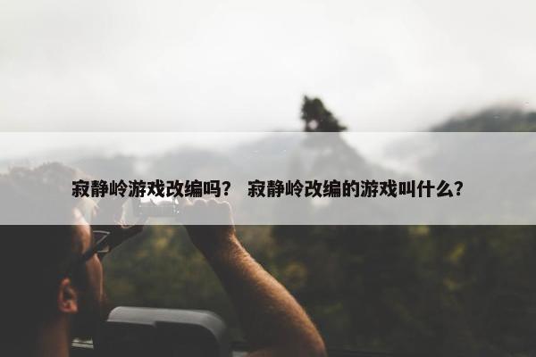 寂静岭游戏改编吗？ 寂静岭改编的游戏叫什么？