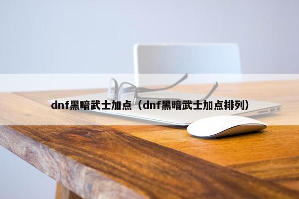 dnf黑暗武士加点（dnf黑暗武士加点排列）