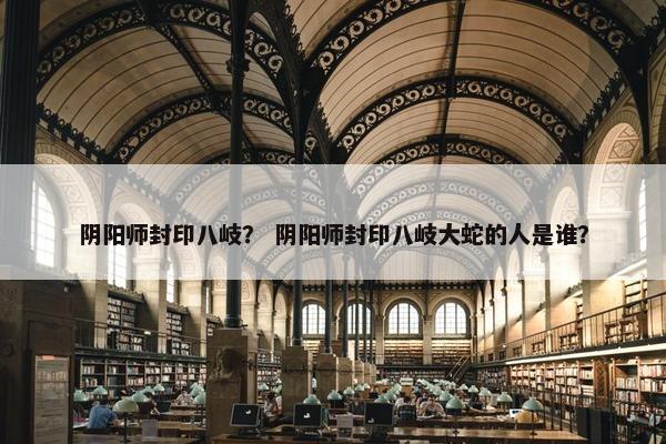 阴阳师封印八岐？ 阴阳师封印八岐大蛇的人是谁？