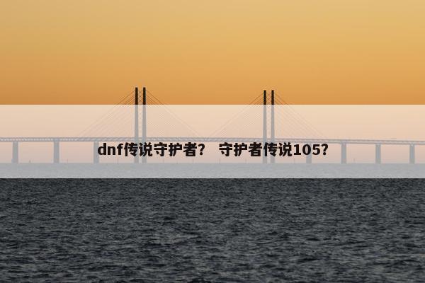 dnf传说守护者？ 守护者传说105？