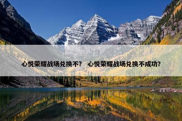 心悦荣耀战场兑换不？ 心悦荣耀战场兑换不成功？