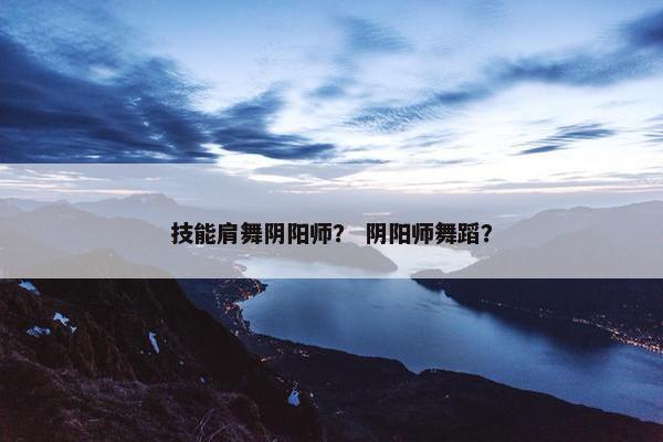技能肩舞阴阳师？ 阴阳师舞蹈？