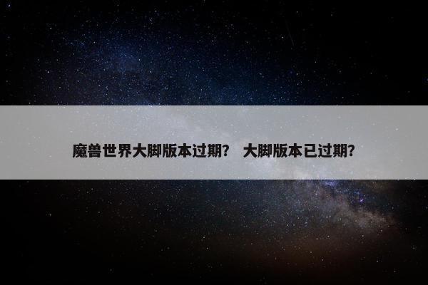 魔兽世界大脚版本过期？ 大脚版本已过期？
