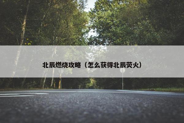 北辰燃烧攻略（怎么获得北辰荧火）