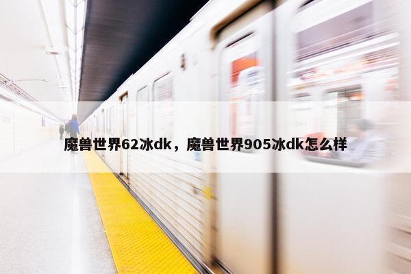 魔兽世界62冰dk，魔兽世界905冰dk怎么样