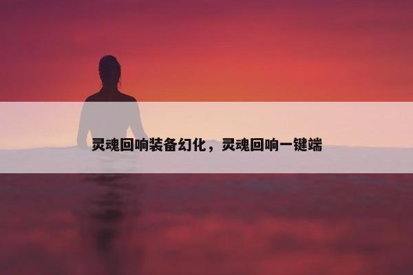 灵魂回响装备幻化，灵魂回响一键端