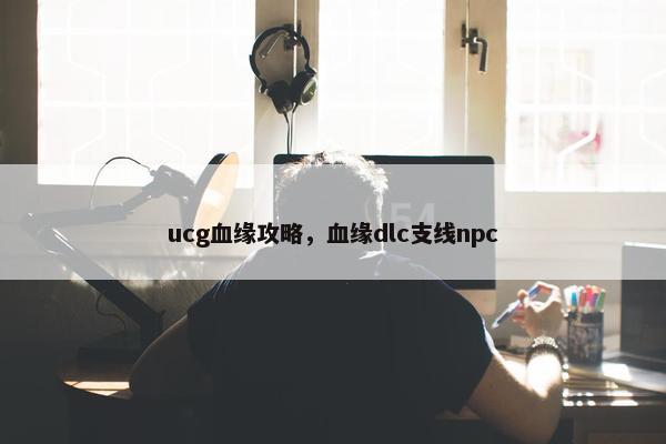 ucg血缘攻略，血缘dlc支线npc