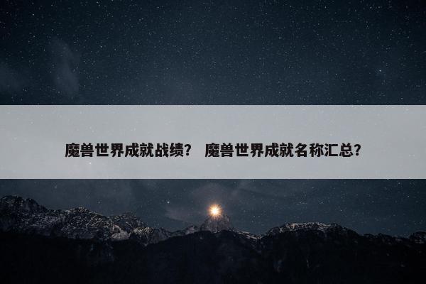 魔兽世界成就战绩？ 魔兽世界成就名称汇总？