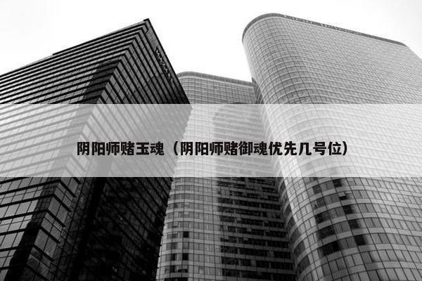 阴阳师赌玉魂（阴阳师赌御魂优先几号位）