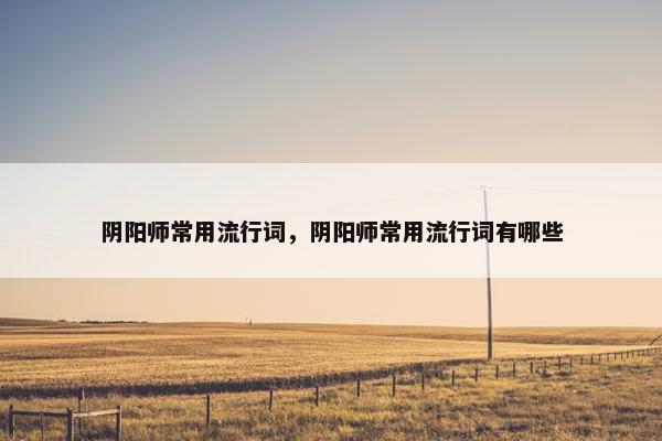 阴阳师常用流行词，阴阳师常用流行词有哪些