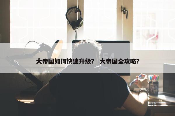 大帝国如何快速升级？ 大帝国全攻略？