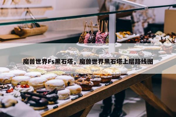 魔兽世界Fs黑石塔，魔兽世界黑石塔上层路线图