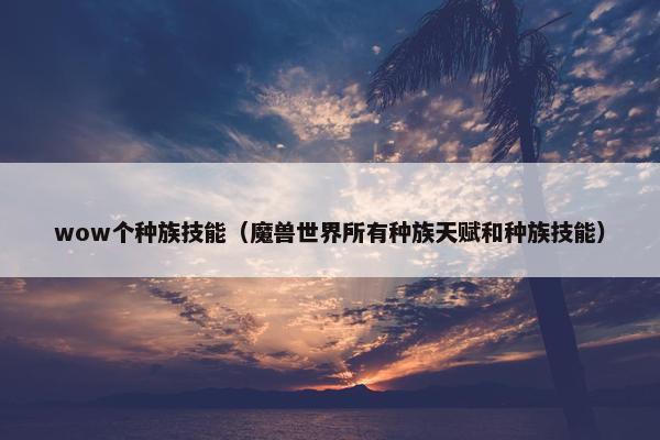 wow个种族技能（魔兽世界所有种族天赋和种族技能）