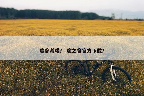 魔谷游戏？ 魔之谷官方下载？