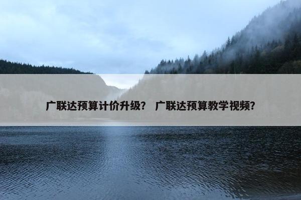 广联达预算计价升级？ 广联达预算教学视频？