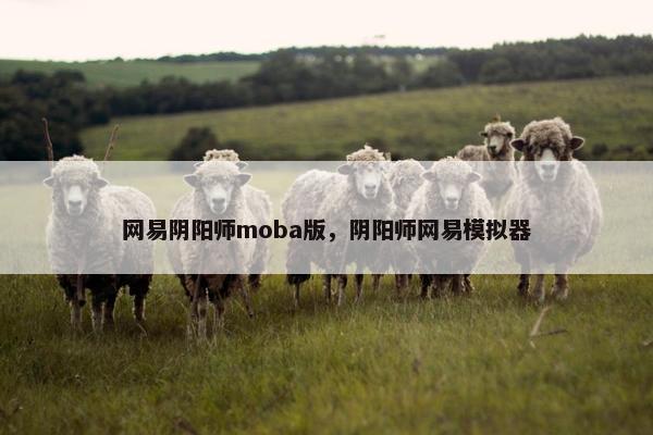 网易阴阳师moba版，阴阳师网易模拟器