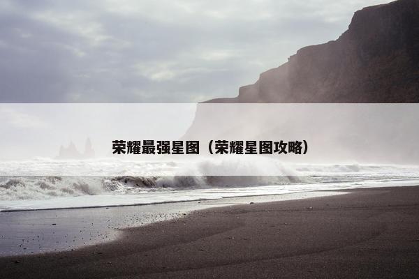 荣耀最强星图（荣耀星图攻略）