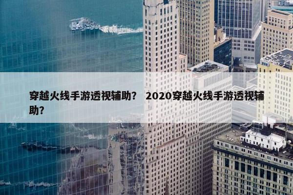 穿越火线手游透视辅助？ 2020穿越火线手游透视辅助？