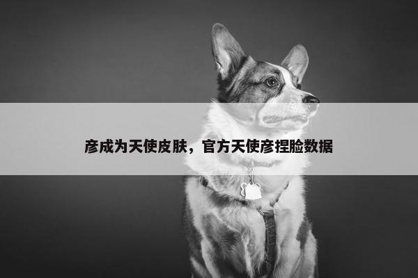 彦成为天使皮肤，官方天使彦捏脸数据