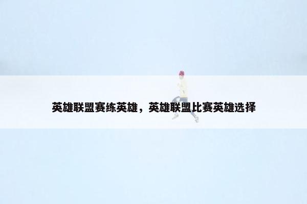 英雄联盟赛练英雄，英雄联盟比赛英雄选择