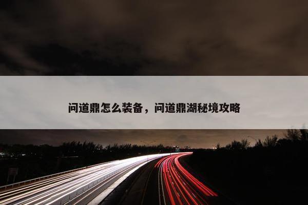 问道鼎怎么装备，问道鼎湖秘境攻略
