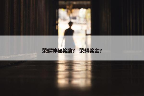 荣耀神秘奖励？ 荣耀奖金？