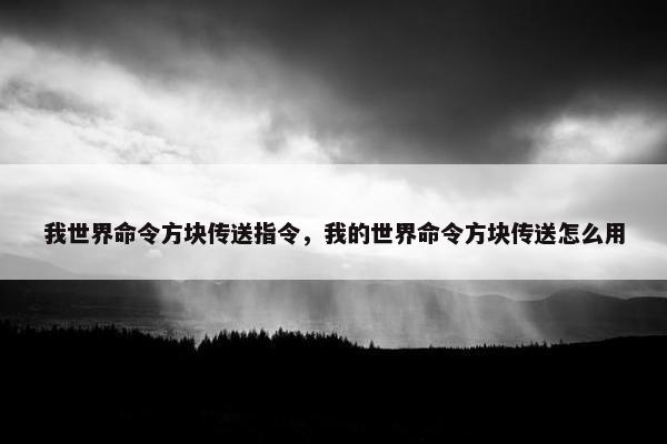 我世界命令方块传送指令，我的世界命令方块传送怎么用