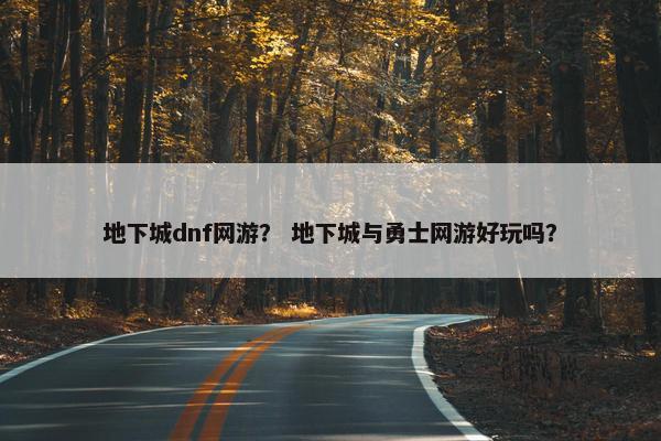 地下城dnf网游？ 地下城与勇士网游好玩吗？
