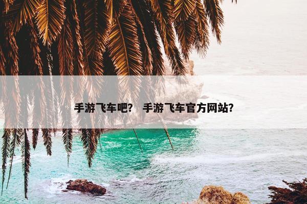 手游飞车吧？ 手游飞车官方网站？