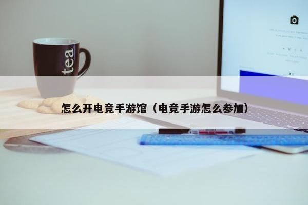 怎么开电竞手游馆（电竞手游怎么参加）