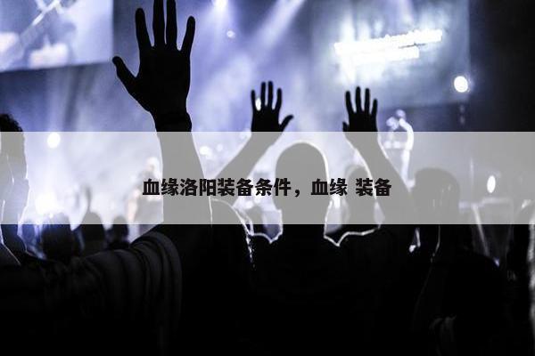 血缘洛阳装备条件，血缘 装备