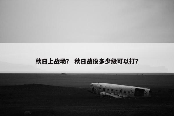 秋日上战场？ 秋日战役多少级可以打？