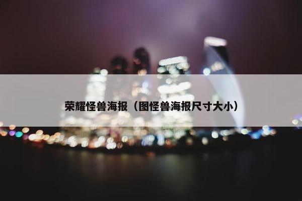 荣耀怪兽海报（图怪兽海报尺寸大小）